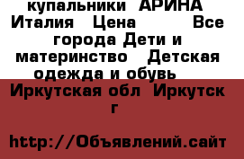 купальники “АРИНА“ Италия › Цена ­ 300 - Все города Дети и материнство » Детская одежда и обувь   . Иркутская обл.,Иркутск г.